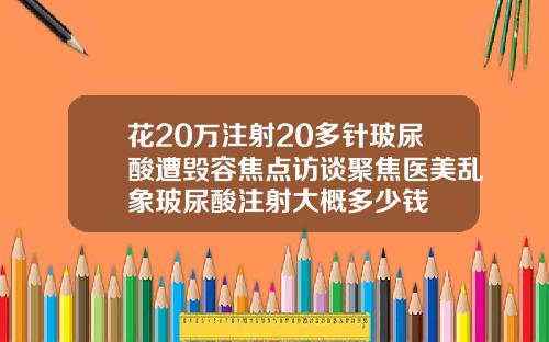 花20万注射20多针玻尿酸遭毁容焦点访谈聚焦医美乱象玻尿酸注射大概多少钱