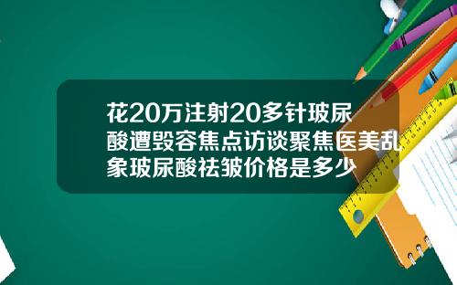 花20万注射20多针玻尿酸遭毁容焦点访谈聚焦医美乱象玻尿酸祛皱价格是多少