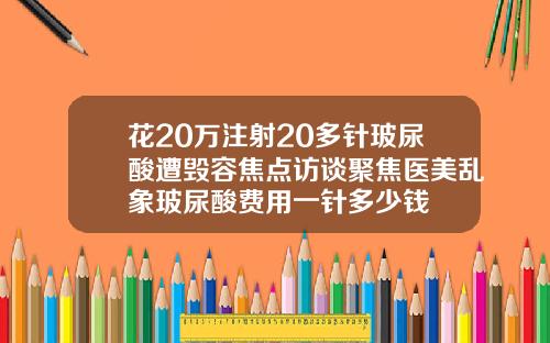 花20万注射20多针玻尿酸遭毁容焦点访谈聚焦医美乱象玻尿酸费用一针多少钱