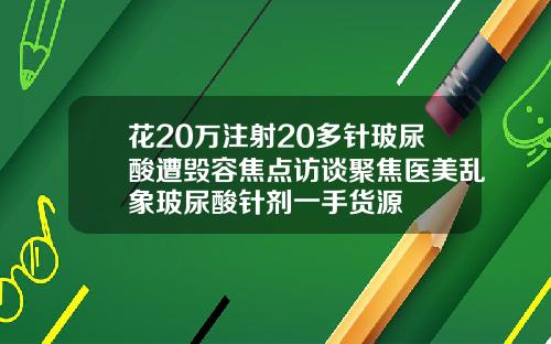 花20万注射20多针玻尿酸遭毁容焦点访谈聚焦医美乱象玻尿酸针剂一手货源