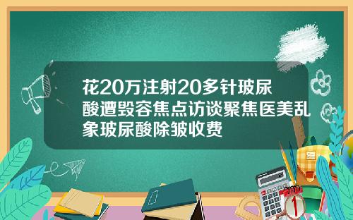 花20万注射20多针玻尿酸遭毁容焦点访谈聚焦医美乱象玻尿酸除皱收费
