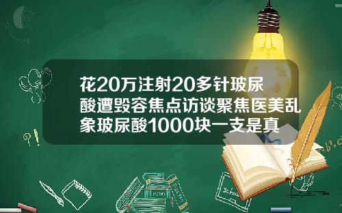 花20万注射20多针玻尿酸遭毁容焦点访谈聚焦医美乱象玻尿酸1000块一支是真的吗