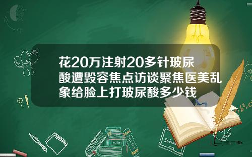 花20万注射20多针玻尿酸遭毁容焦点访谈聚焦医美乱象给脸上打玻尿酸多少钱