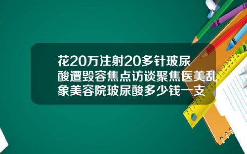 花20万注射20多针玻尿酸遭毁容焦点访谈聚焦医美乱象美容院玻尿酸多少钱一支