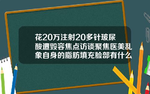 花20万注射20多针玻尿酸遭毁容焦点访谈聚焦医美乱象自身的脂肪填充脸部有什么危害吗视频