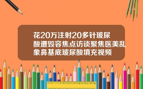 花20万注射20多针玻尿酸遭毁容焦点访谈聚焦医美乱象鼻基底玻尿酸填充视频
