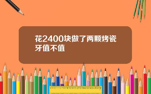 花2400块做了两颗烤瓷牙值不值