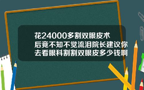 花24000多割双眼皮术后竟不知不觉流泪院长建议你去看眼科割割双眼皮多少钱啊