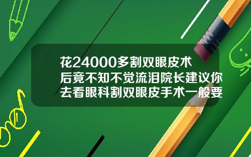 花24000多割双眼皮术后竟不知不觉流泪院长建议你去看眼科割双眼皮手术一般要多少钱
