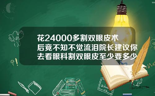 花24000多割双眼皮术后竟不知不觉流泪院长建议你去看眼科割双眼皮至少要多少钱费用
