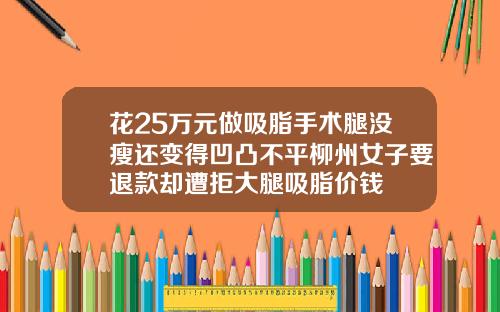 花25万元做吸脂手术腿没瘦还变得凹凸不平柳州女子要退款却遭拒大腿吸脂价钱