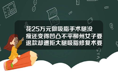 花25万元做吸脂手术腿没瘦还变得凹凸不平柳州女子要退款却遭拒大腿吸脂修复术要多少钱