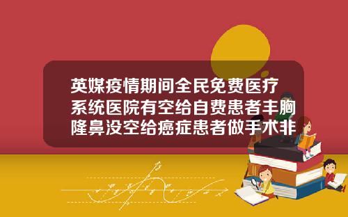 英媒疫情期间全民免费医疗系统医院有空给自费患者丰胸隆鼻没空给癌症患者做手术非手术隆鼻需要多少钱费用