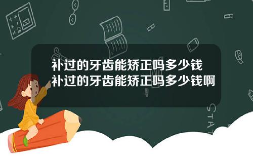 补过的牙齿能矫正吗多少钱补过的牙齿能矫正吗多少钱啊