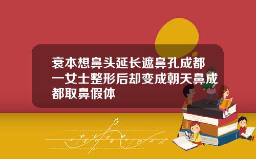 衰本想鼻头延长遮鼻孔成都一女士整形后却变成朝天鼻成都取鼻假体