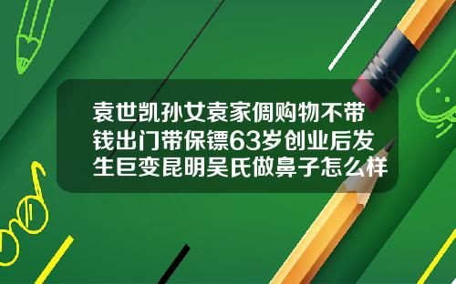 袁世凯孙女袁家倜购物不带钱出门带保镖63岁创业后发生巨变昆明吴氏做鼻子怎么样