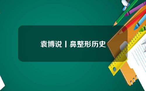 袁博说丨鼻整形历史
