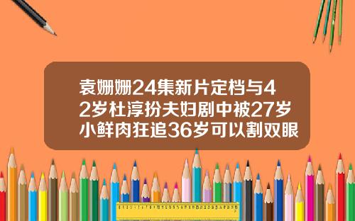 袁姗姗24集新片定档与42岁杜淳扮夫妇剧中被27岁小鲜肉狂追36岁可以割双眼皮吗女