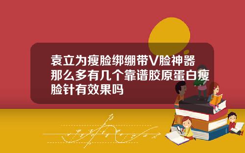 袁立为瘦脸绑绷带V脸神器那么多有几个靠谱胶原蛋白瘦脸针有效果吗