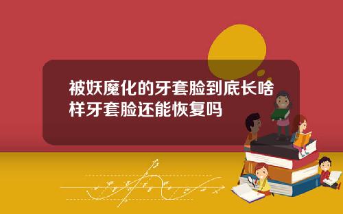被妖魔化的牙套脸到底长啥样牙套脸还能恢复吗