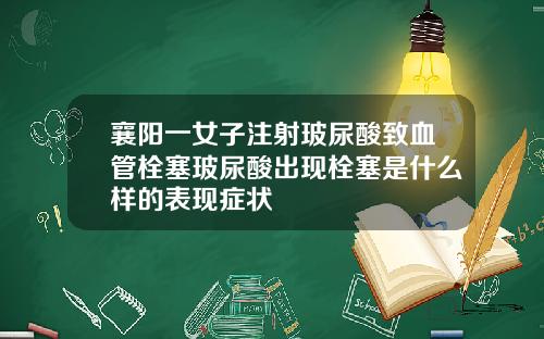襄阳一女子注射玻尿酸致血管栓塞玻尿酸出现栓塞是什么样的表现症状