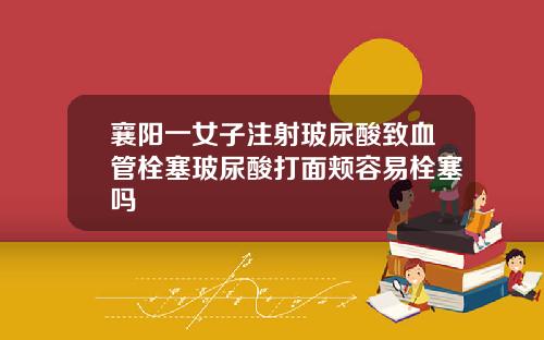 襄阳一女子注射玻尿酸致血管栓塞玻尿酸打面颊容易栓塞吗