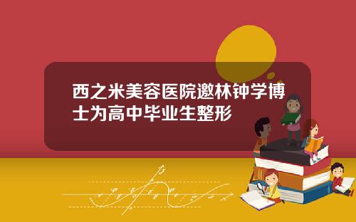 西之米美容医院邀林钟学博士为高中毕业生整形