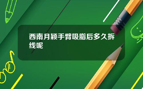 西南月颖手臂吸脂后多久拆线呢