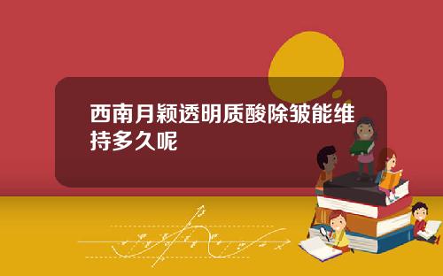 西南月颖透明质酸除皱能维持多久呢