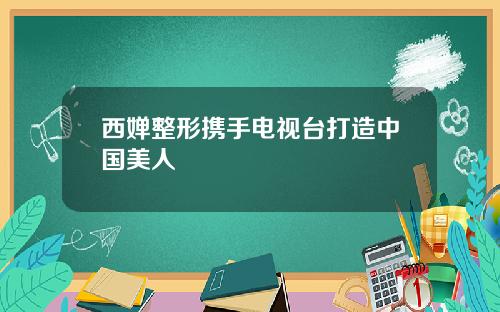 西婵整形携手电视台打造中国美人