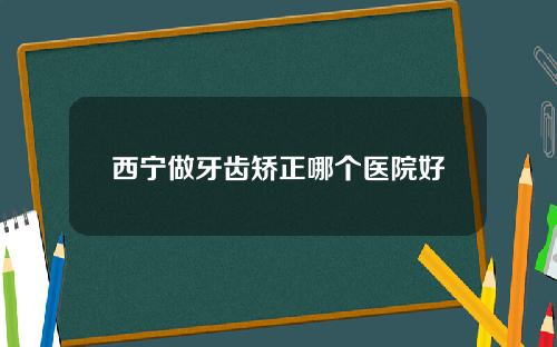 西宁做牙齿矫正哪个医院好