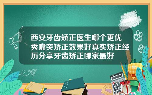 西安牙齿矫正医生哪个更优秀嘴突矫正效果好真实矫正经历分享牙齿矫正哪家最好