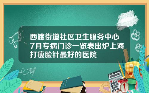 西渡街道社区卫生服务中心7月专病门诊一览表出炉上海打瘦脸针最好的医院
