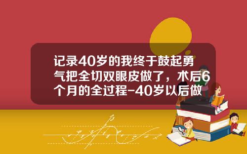记录40岁的我终于鼓起勇气把全切双眼皮做了，术后6个月的全过程-40岁以后做双眼皮会自然吗