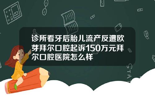 诊所看牙后胎儿流产反遭欧芽拜尔口腔起诉150万元拜尔口腔医院怎么样