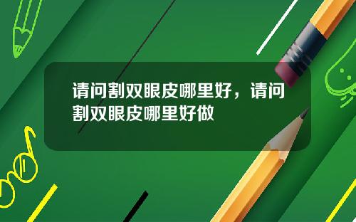 请问割双眼皮哪里好，请问割双眼皮哪里好做