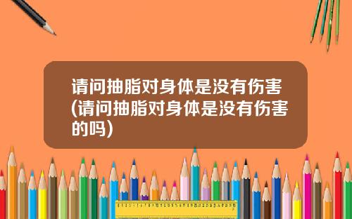 请问抽脂对身体是没有伤害(请问抽脂对身体是没有伤害的吗)