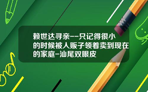 赖世达寻亲--只记得很小的时候被人贩子领着卖到现在的家庭-汕尾双眼皮