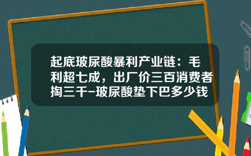 起底玻尿酸暴利产业链：毛利超七成，出厂价三百消费者掏三千-玻尿酸垫下巴多少钱一针
