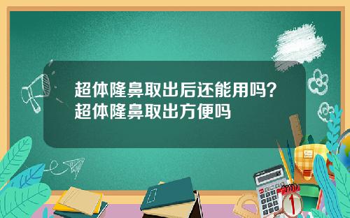 超体隆鼻取出后还能用吗？超体隆鼻取出方便吗