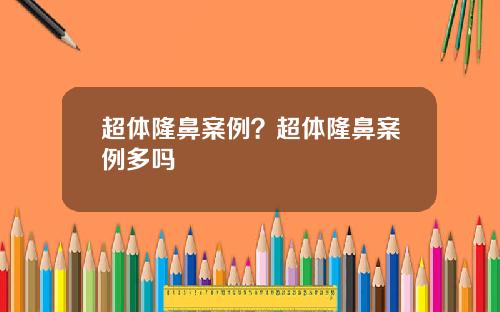 超体隆鼻案例？超体隆鼻案例多吗