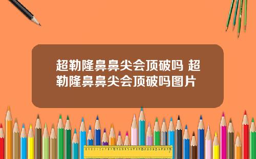 超勒隆鼻鼻尖会顶破吗 超勒隆鼻鼻尖会顶破吗图片