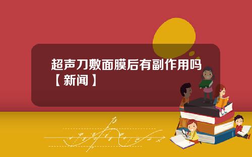超声刀敷面膜后有副作用吗【新闻】 超声刀敷面膜后有副作用吗【新闻】
