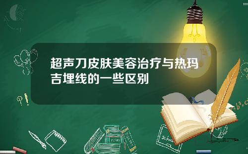 超声刀皮肤美容治疗与热玛吉埋线的一些区别