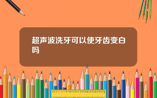 超声波洗牙可以使牙齿变白吗