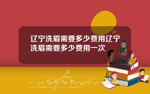 辽宁洗眉需要多少费用辽宁洗眉需要多少费用一次