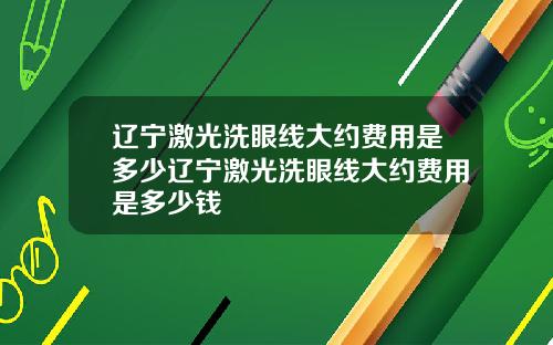 辽宁激光洗眼线大约费用是多少辽宁激光洗眼线大约费用是多少钱