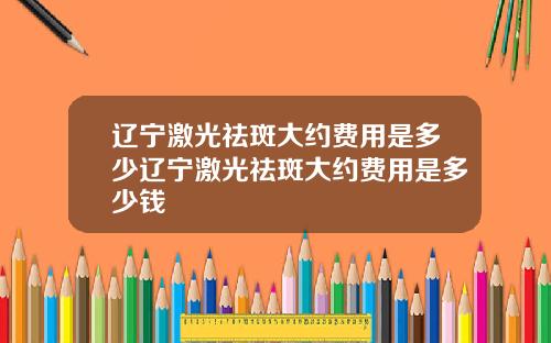 辽宁激光祛斑大约费用是多少辽宁激光祛斑大约费用是多少钱