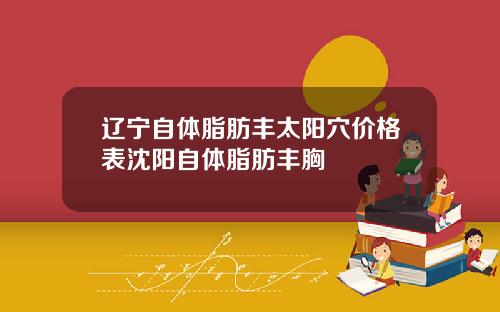 辽宁自体脂肪丰太阳穴价格表沈阳自体脂肪丰胸