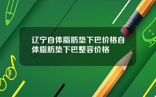辽宁自体脂肪垫下巴价格自体脂肪垫下巴整容价格